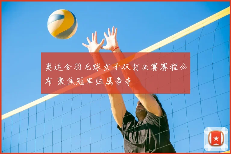 奥运会羽毛球女子双打决赛赛程公布 聚焦冠军归属争夺