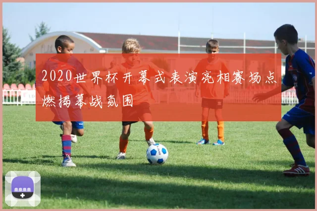 2020世界杯开幕式表演亮相赛场点燃揭幕战氛围