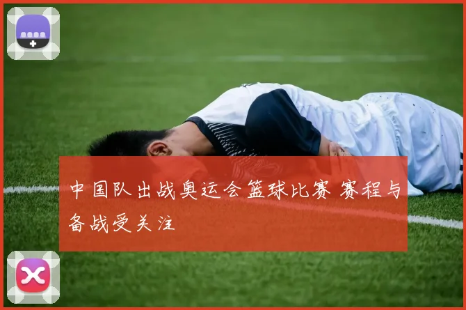 中国队出战奥运会篮球比赛 赛程与备战受关注