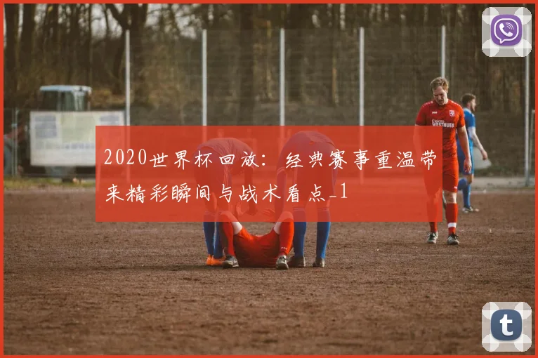 2020世界杯回放:经典赛事重温带来精彩瞬间与战术看点_1