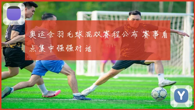 奥运会羽毛球混双赛程公布 赛事看点集中强强对话
