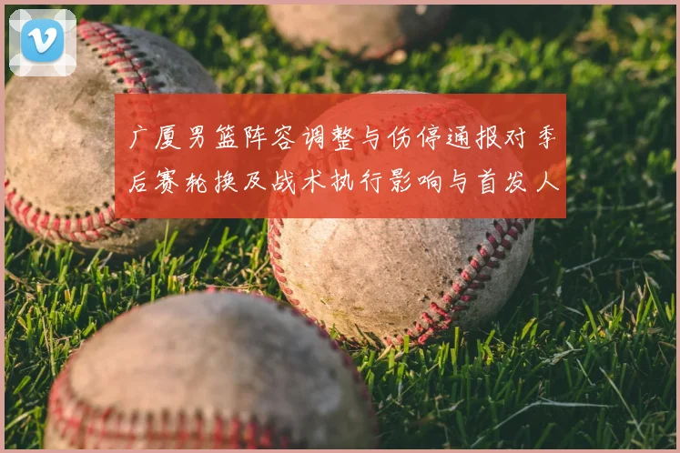 广厦男篮阵容调整与伤停通报对季后赛轮换及战术执行影响与首发人选变化