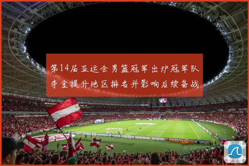 第14届亚运会男篮冠军出炉冠军队夺金提升地区排名并影响后续备战