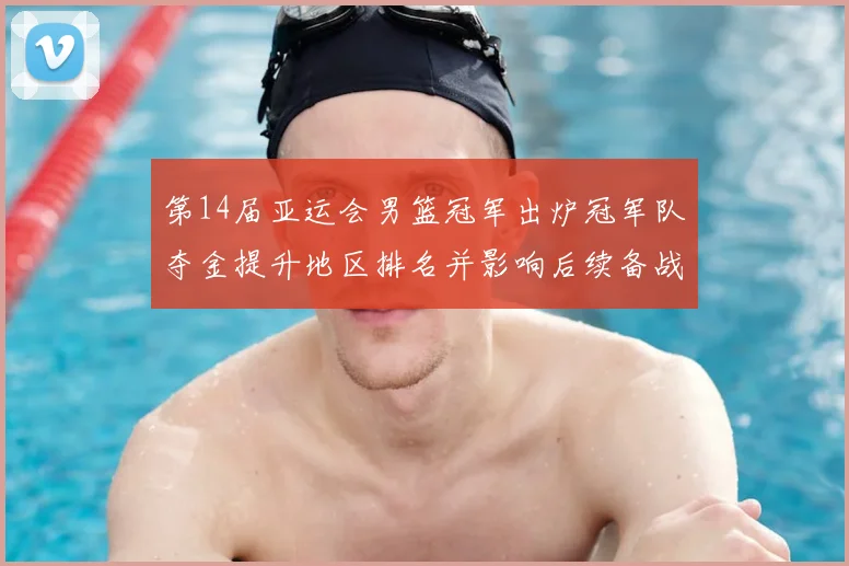 第14届亚运会男篮冠军出炉冠军队夺金提升地区排名并影响后续备战