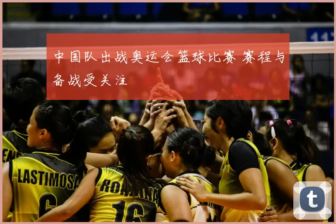 中国队出战奥运会篮球比赛 赛程与备战受关注