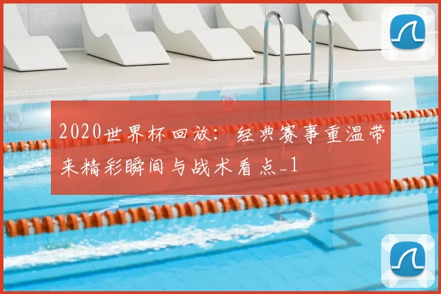 2020世界杯回放:经典赛事重温带来精彩瞬间与战术看点_1