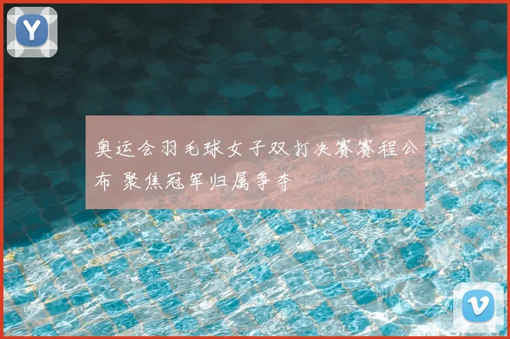 奥运会羽毛球女子双打决赛赛程公布 聚焦冠军归属争夺