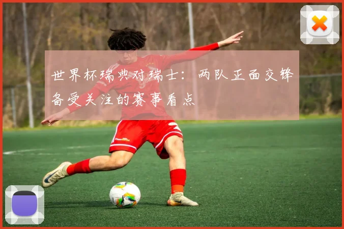 世界杯瑞典对瑞士:两队正面交锋备受关注的赛事看点