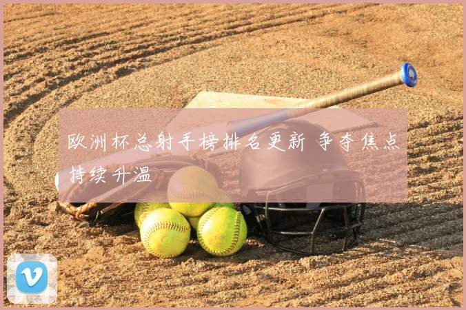 欧洲杯总射手榜排名更新 争夺焦点持续升温