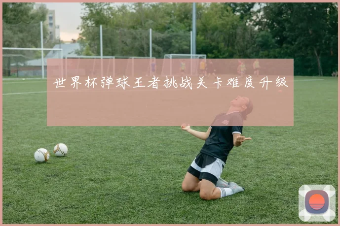 世界杯弹球王者挑战关卡难度升级