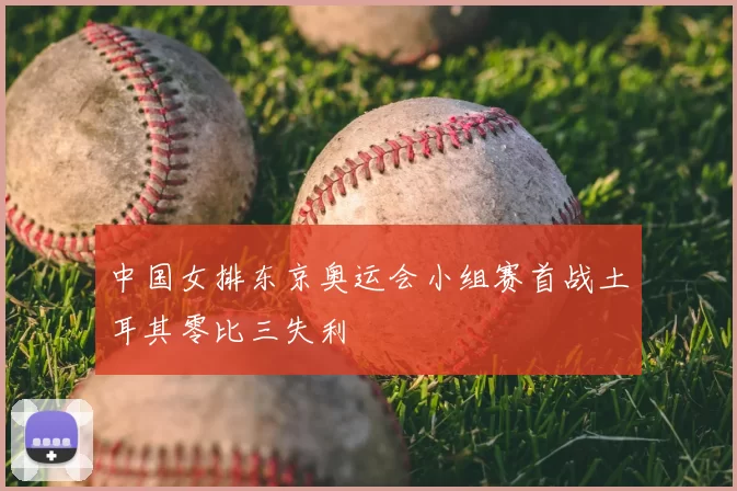 中国女排东京奥运会小组赛首战土耳其零比三失利