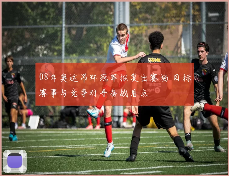 08年奥运吊环冠军拟复出赛场 目标赛事与竞争对手备战看点