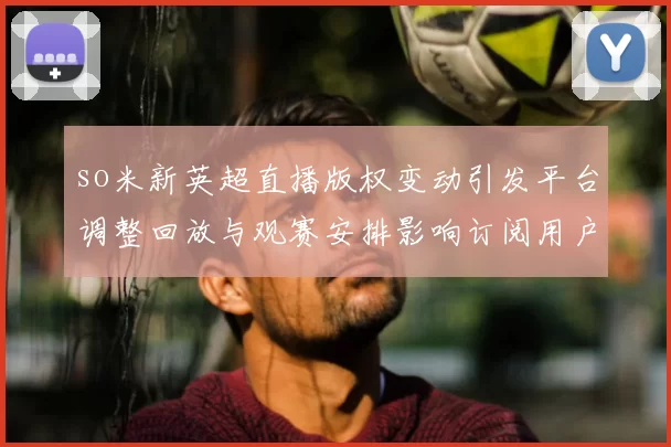 so米新英超直播版权变动引发平台调整回放与观赛安排影响订阅用户