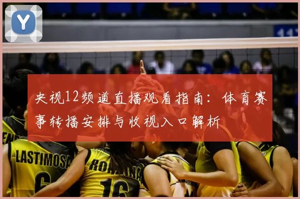 央视12频道直播观看指南：体育赛事转播安排与收视入口解析