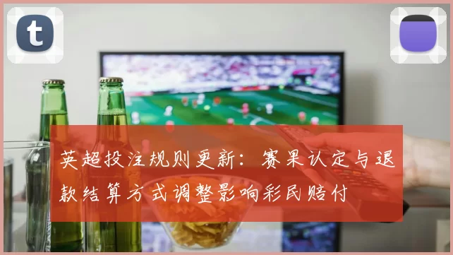 英超投注规则更新:赛果认定与退款结算方式调整影响彩民赔付