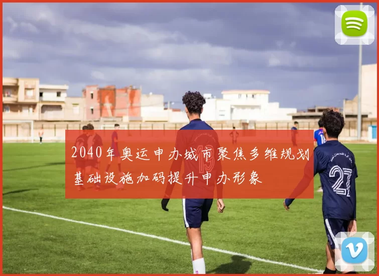 2040年奥运申办城市聚焦多维规划基础设施加码提升申办形象