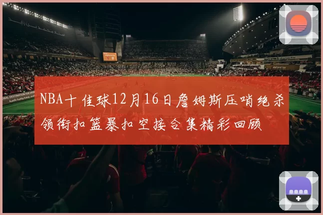 NBA十佳球12月16日詹姆斯压哨绝杀领衔扣篮暴扣空接合集精彩回顾