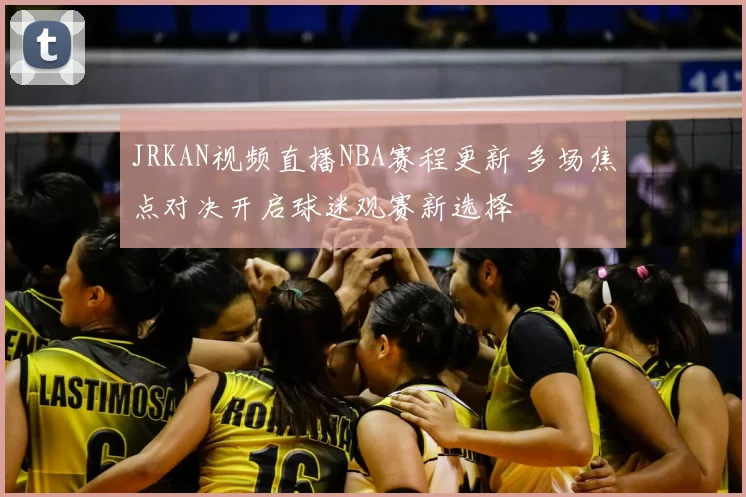JRKAN视频直播NBA赛程更新 多场焦点对决开启球迷观赛新选择