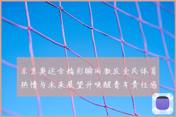 东京奥运会精彩瞬间激发全民体育热情与未来展望并唤醒青年责任感