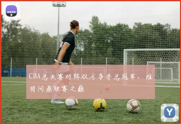 CBA总决赛对阵双方争夺总冠军，谁将问鼎联赛之巅