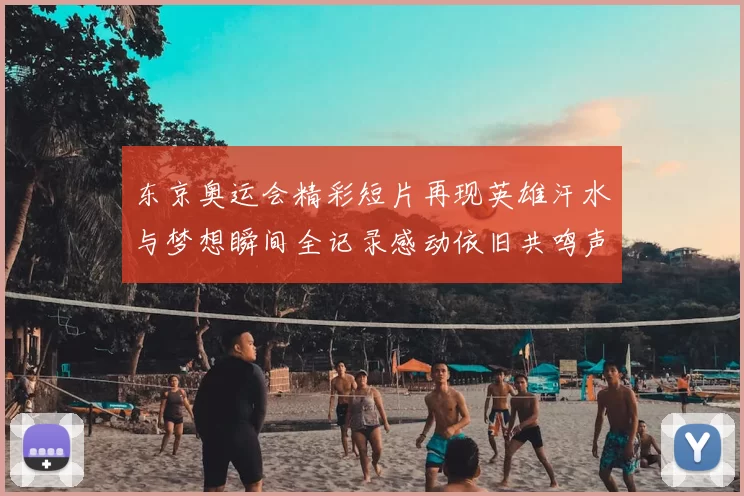 东京奥运会精彩短片再现英雄汗水与梦想瞬间全记录感动依旧共鸣声