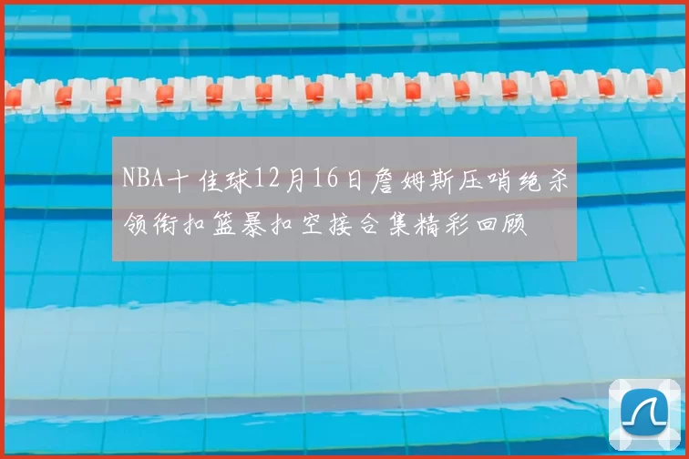 NBA十佳球12月16日詹姆斯压哨绝杀领衔扣篮暴扣空接合集精彩回顾