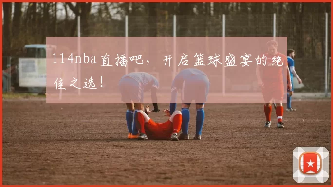 114nba直播吧，开启篮球盛宴的绝佳之选！