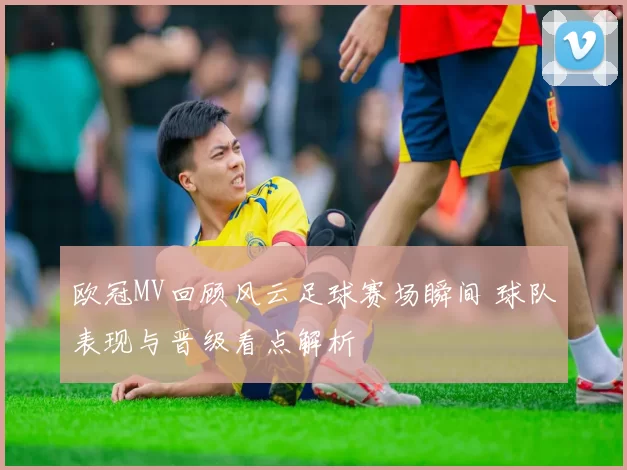 欧冠MV回顾风云足球赛场瞬间 球队表现与晋级看点解析