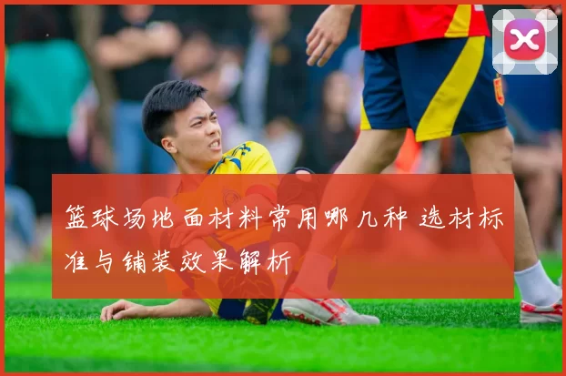 篮球场地面材料常用哪几种 选材标准与铺装效果解析