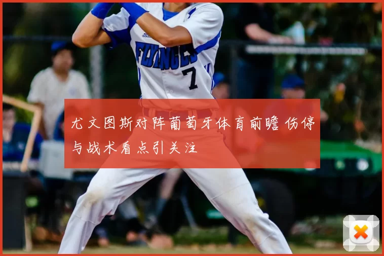 尤文图斯对阵葡萄牙体育前瞻 伤停与战术看点引关注
