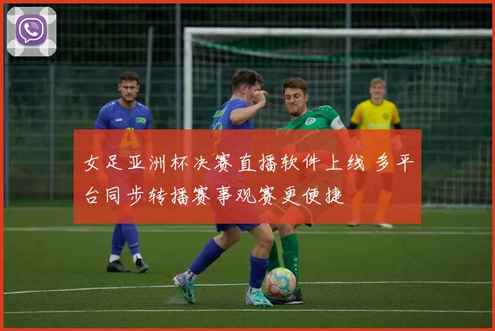 女足亚洲杯决赛直播软件上线 多平台同步转播赛事观赛更便捷