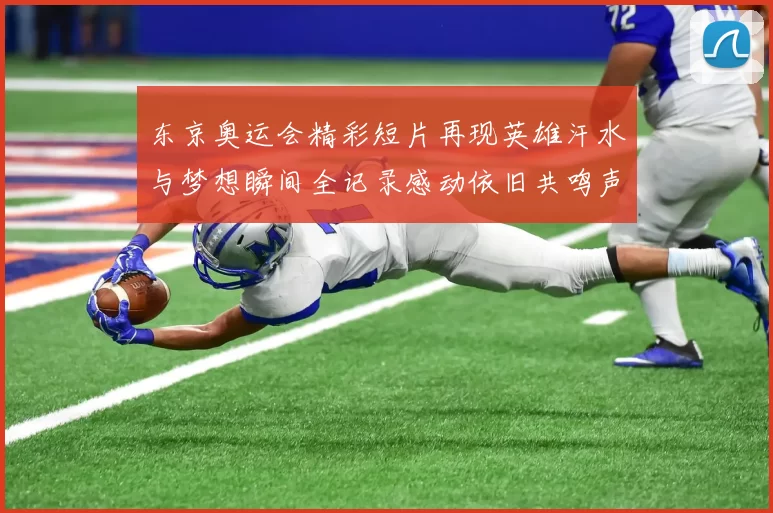 东京奥运会精彩短片再现英雄汗水与梦想瞬间全记录感动依旧共鸣声