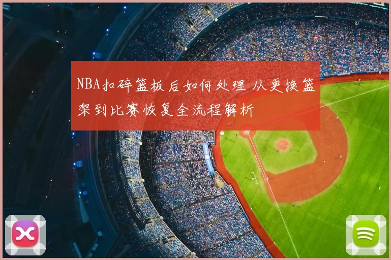 NBA扣碎篮板后如何处理 从更换篮架到比赛恢复全流程解析