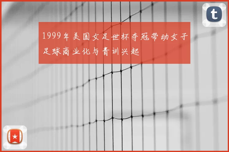1999年美国女足世杯夺冠带动女子足球商业化与青训兴起