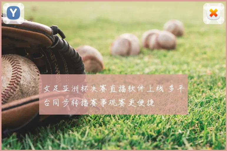 女足亚洲杯决赛直播软件上线 多平台同步转播赛事观赛更便捷