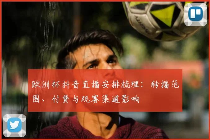 欧洲杯抖音直播安排梳理：转播范围、付费与观赛渠道影响