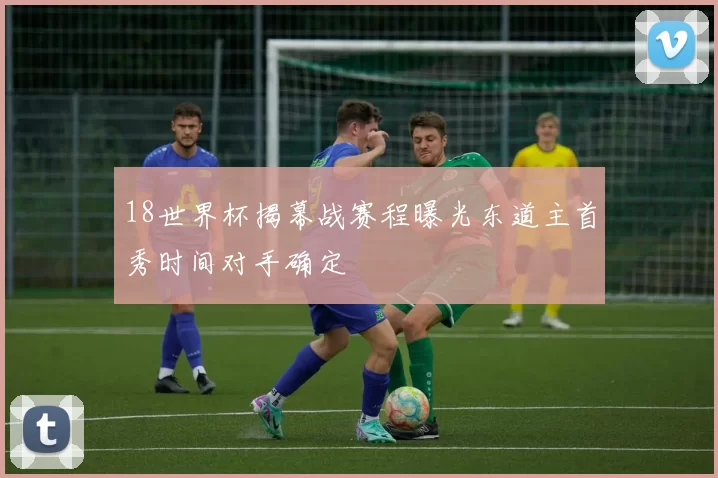 18世界杯揭幕战赛程曝光东道主首秀时间对手确定