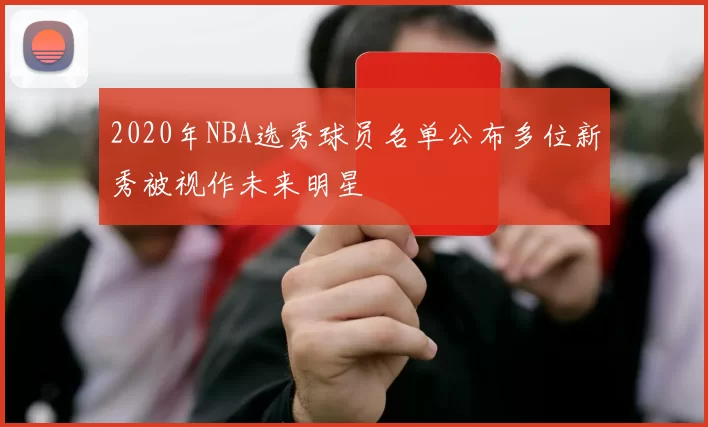 2020年NBA选秀球员名单公布多位新秀被视作未来明星
