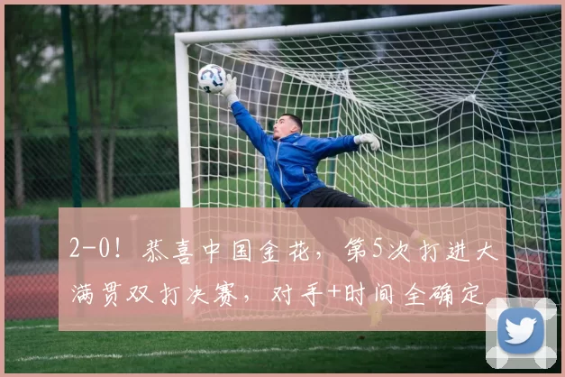 2-0！恭喜中国金花，第5次打进大满贯双打决赛，对手+时间全确定