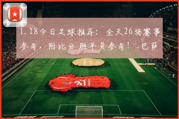 1.18今日足球推荐：全天26场赛事参考，附比分 胜平负参考！_巴萨_预测性_进球数