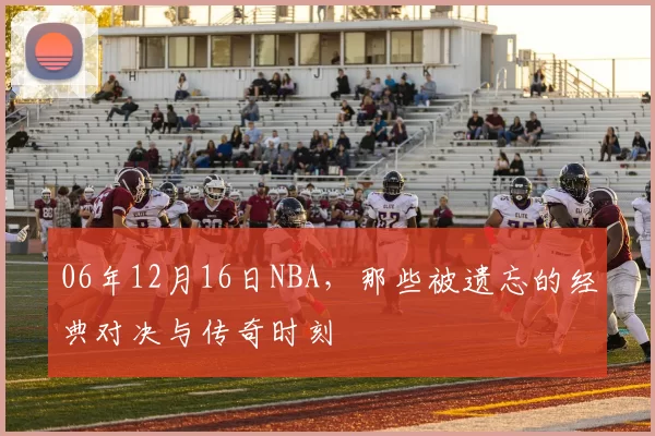 06年12月16日NBA，那些被遗忘的经典对决与传奇时刻