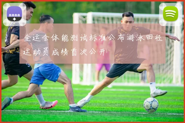 全运会体能测试标准公布游泳田径运动员成绩首次公开