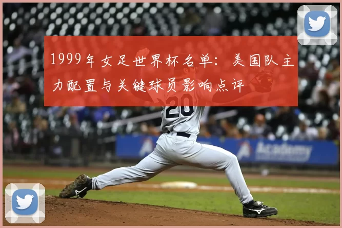 1999年女足世界杯名单：美国队主力配置与关键球员影响点评