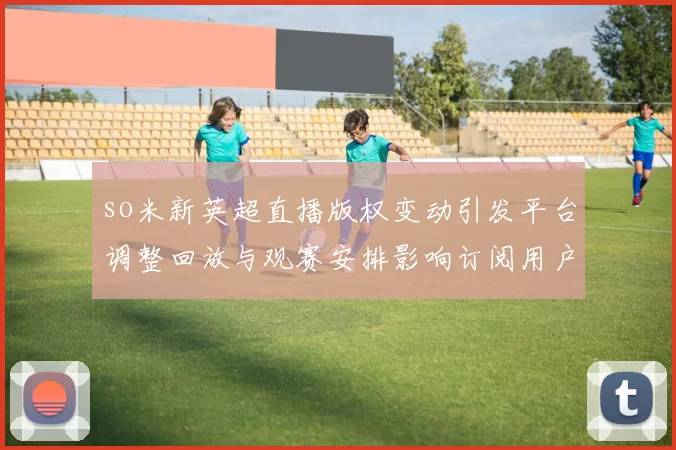 so米新英超直播版权变动引发平台调整回放与观赛安排影响订阅用户