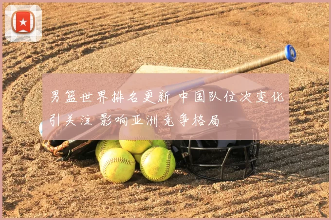男篮世界排名更新 中国队位次变化引关注 影响亚洲竞争格局