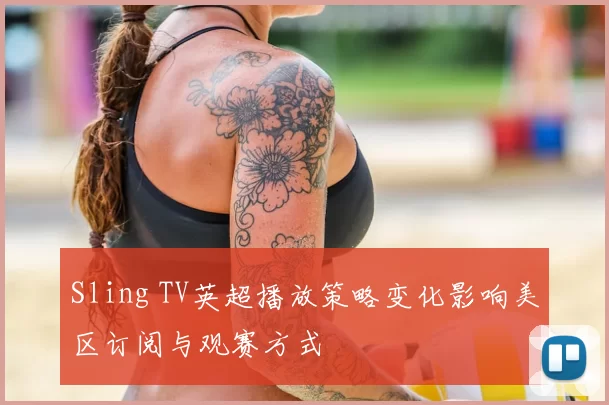 Sling TV英超播放策略变化影响美区订阅与观赛方式
