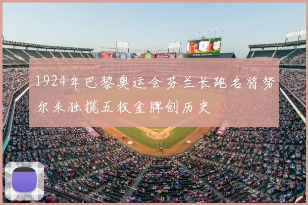 1924年巴黎奥运会芬兰长跑名将努尔米独揽五枚金牌创历史