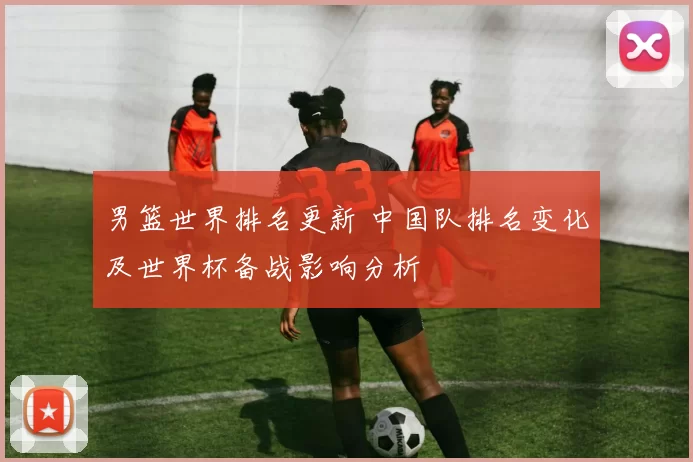 男篮世界排名更新 中国队排名变化及世界杯备战影响分析