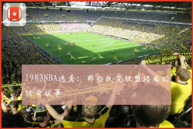 1983NBA选秀：那些改变联盟格局的传奇故事