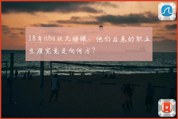 18年nba状元榜眼，他们后来的职业生涯究竟走向何方？